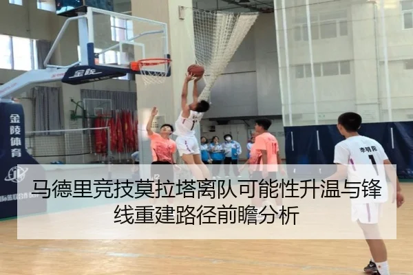 马德里竞技莫拉塔离队可能性升温与锋线重建路径前瞻分析